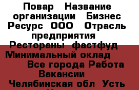 Повар › Название организации ­ Бизнес Ресурс, ООО › Отрасль предприятия ­ Рестораны, фастфуд › Минимальный оклад ­ 24 000 - Все города Работа » Вакансии   . Челябинская обл.,Усть-Катав г.